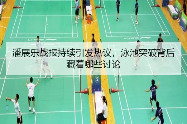 潘展乐战报持续引发热议，泳池突破背后藏着哪些讨论